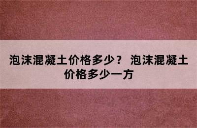 泡沫混凝土价格多少？ 泡沫混凝土价格多少一方